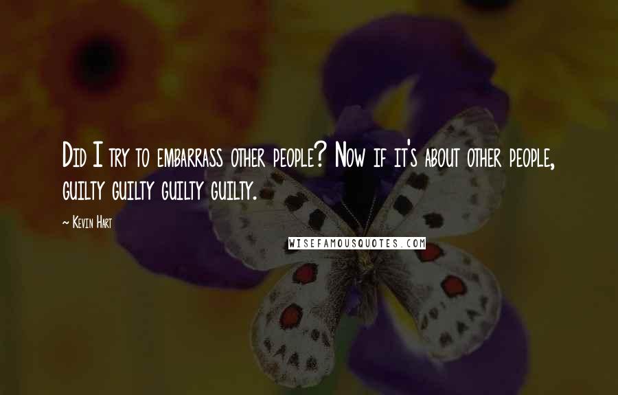 Kevin Hart Quotes: Did I try to embarrass other people? Now if it's about other people, guilty guilty guilty guilty.