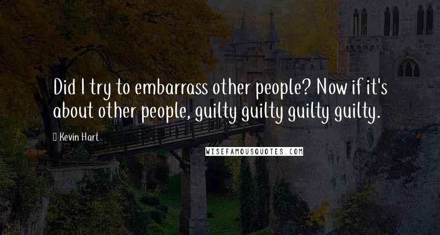 Kevin Hart Quotes: Did I try to embarrass other people? Now if it's about other people, guilty guilty guilty guilty.