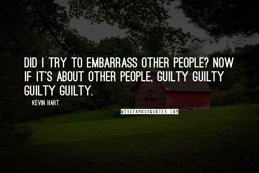 Kevin Hart Quotes: Did I try to embarrass other people? Now if it's about other people, guilty guilty guilty guilty.