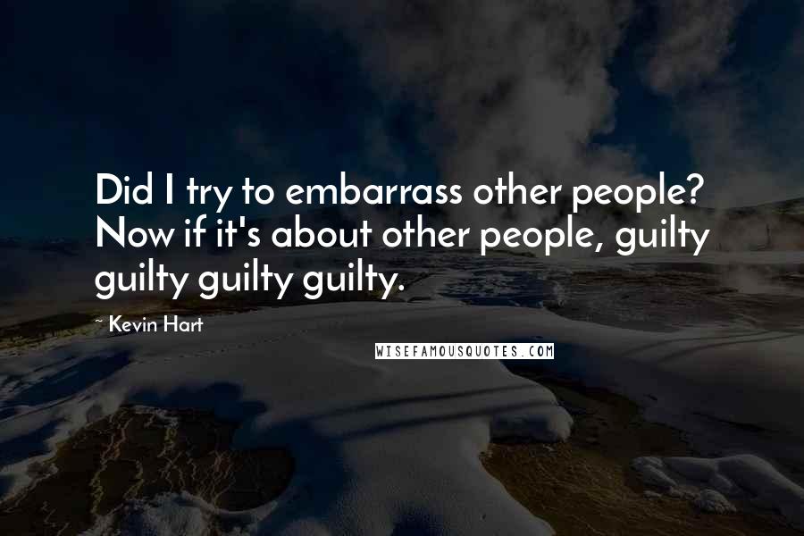 Kevin Hart Quotes: Did I try to embarrass other people? Now if it's about other people, guilty guilty guilty guilty.