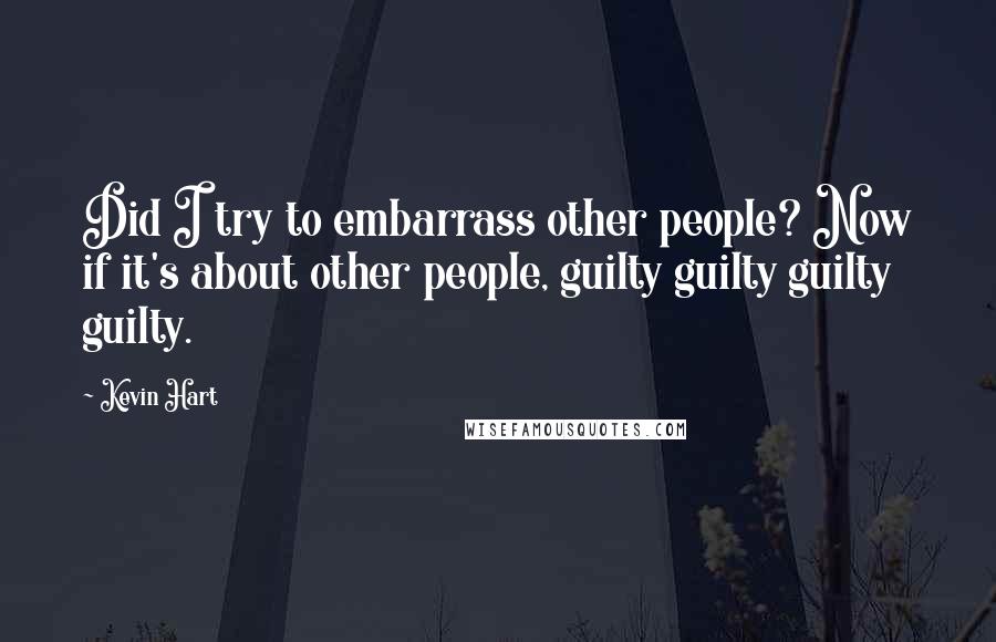 Kevin Hart Quotes: Did I try to embarrass other people? Now if it's about other people, guilty guilty guilty guilty.