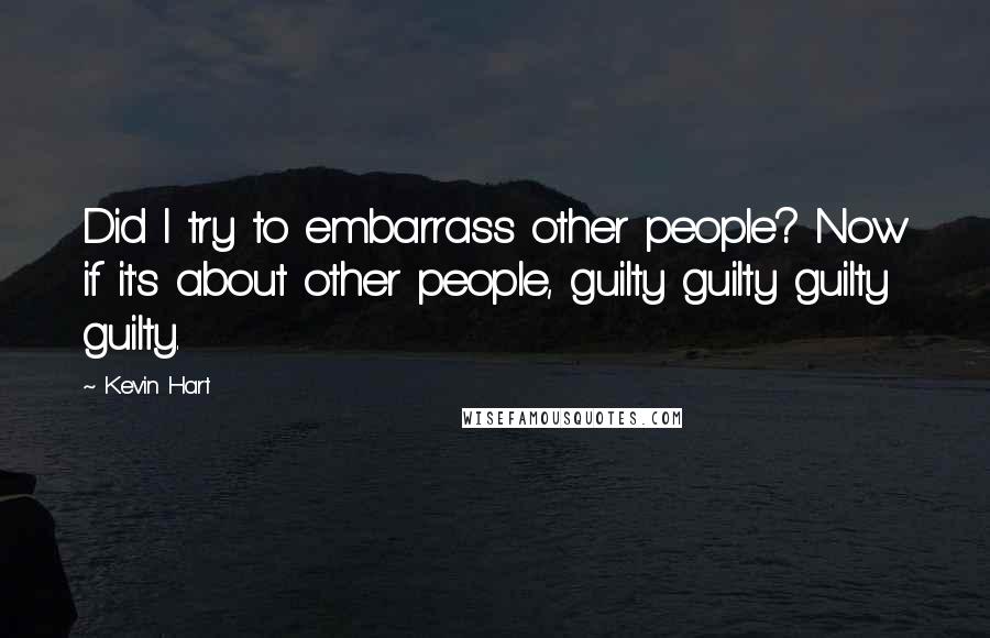 Kevin Hart Quotes: Did I try to embarrass other people? Now if it's about other people, guilty guilty guilty guilty.