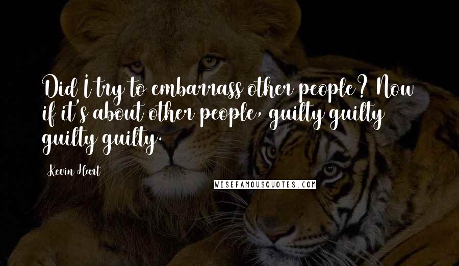 Kevin Hart Quotes: Did I try to embarrass other people? Now if it's about other people, guilty guilty guilty guilty.