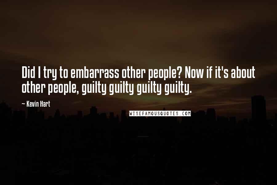 Kevin Hart Quotes: Did I try to embarrass other people? Now if it's about other people, guilty guilty guilty guilty.
