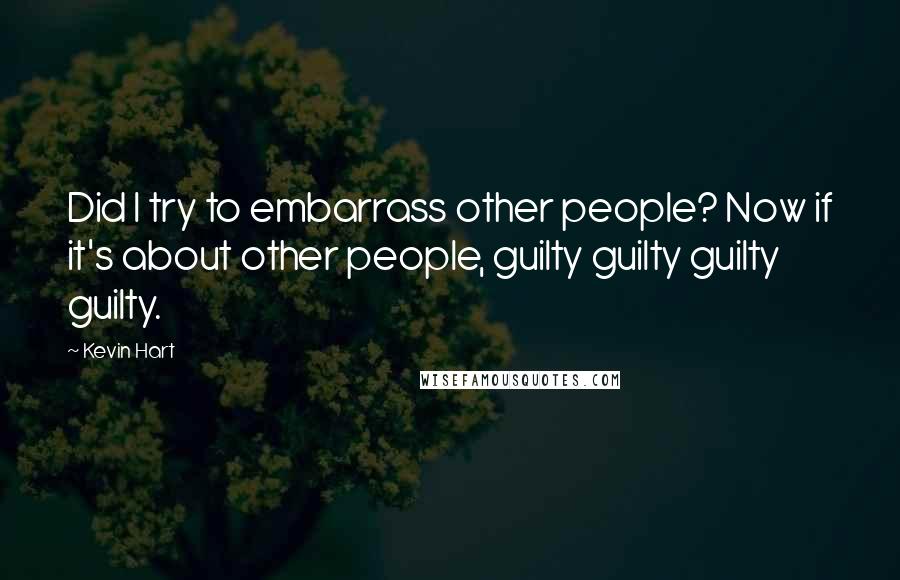 Kevin Hart Quotes: Did I try to embarrass other people? Now if it's about other people, guilty guilty guilty guilty.