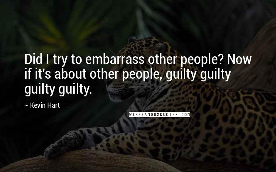 Kevin Hart Quotes: Did I try to embarrass other people? Now if it's about other people, guilty guilty guilty guilty.