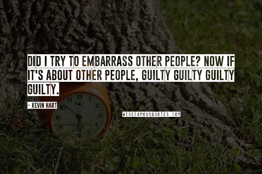 Kevin Hart Quotes: Did I try to embarrass other people? Now if it's about other people, guilty guilty guilty guilty.