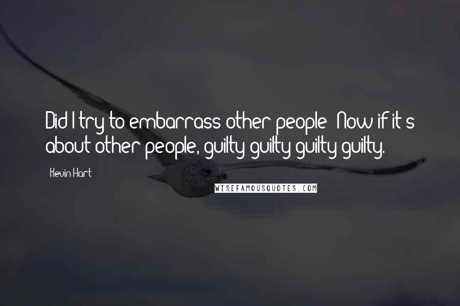 Kevin Hart Quotes: Did I try to embarrass other people? Now if it's about other people, guilty guilty guilty guilty.