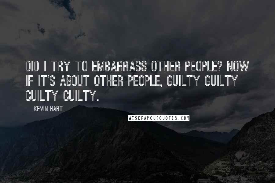 Kevin Hart Quotes: Did I try to embarrass other people? Now if it's about other people, guilty guilty guilty guilty.