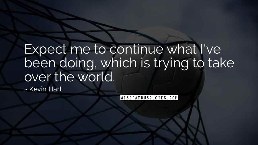 Kevin Hart Quotes: Expect me to continue what I've been doing, which is trying to take over the world.