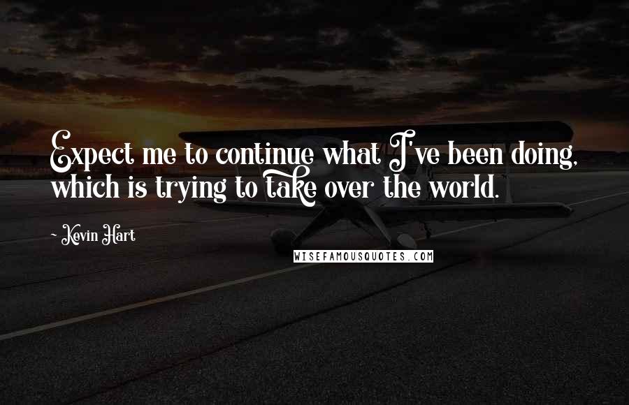 Kevin Hart Quotes: Expect me to continue what I've been doing, which is trying to take over the world.