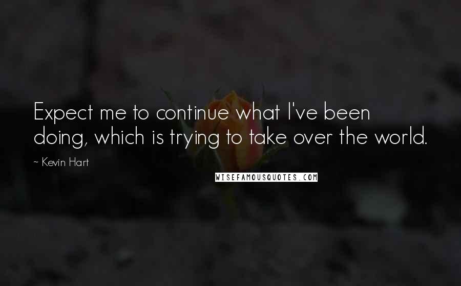 Kevin Hart Quotes: Expect me to continue what I've been doing, which is trying to take over the world.