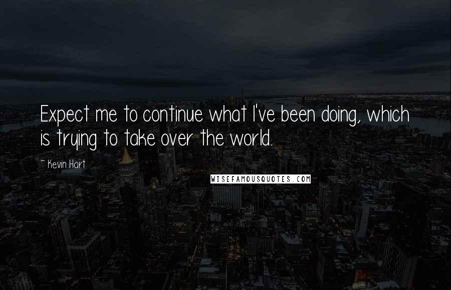 Kevin Hart Quotes: Expect me to continue what I've been doing, which is trying to take over the world.