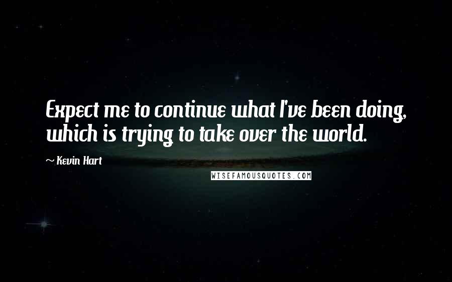 Kevin Hart Quotes: Expect me to continue what I've been doing, which is trying to take over the world.