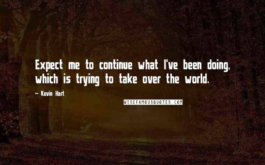 Kevin Hart Quotes: Expect me to continue what I've been doing, which is trying to take over the world.