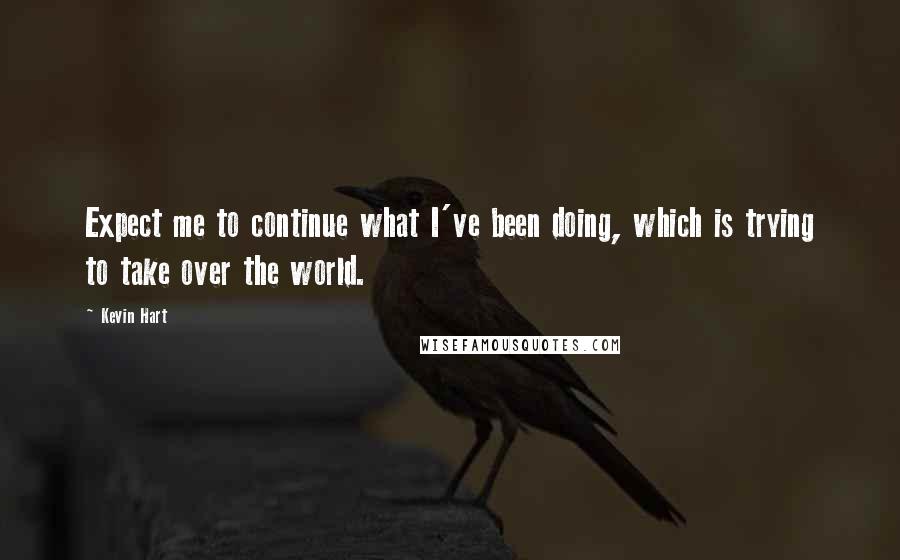 Kevin Hart Quotes: Expect me to continue what I've been doing, which is trying to take over the world.