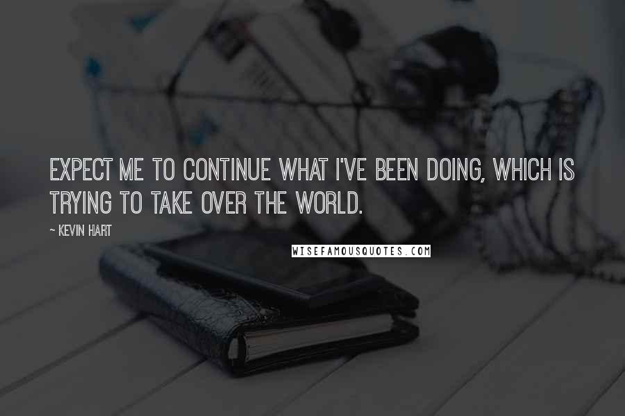 Kevin Hart Quotes: Expect me to continue what I've been doing, which is trying to take over the world.