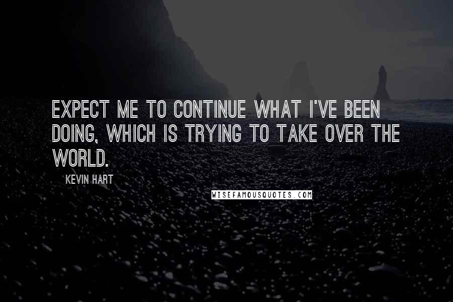 Kevin Hart Quotes: Expect me to continue what I've been doing, which is trying to take over the world.