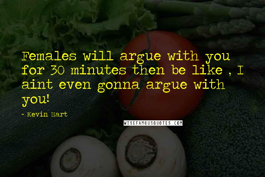 Kevin Hart Quotes: Females will argue with you for 30 minutes then be like , I aint even gonna argue with you!