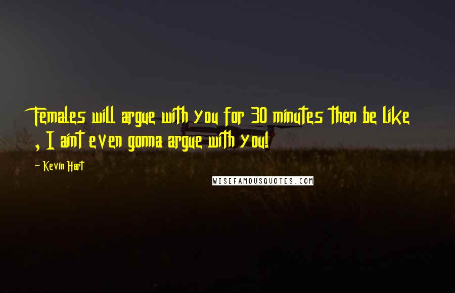 Kevin Hart Quotes: Females will argue with you for 30 minutes then be like , I aint even gonna argue with you!