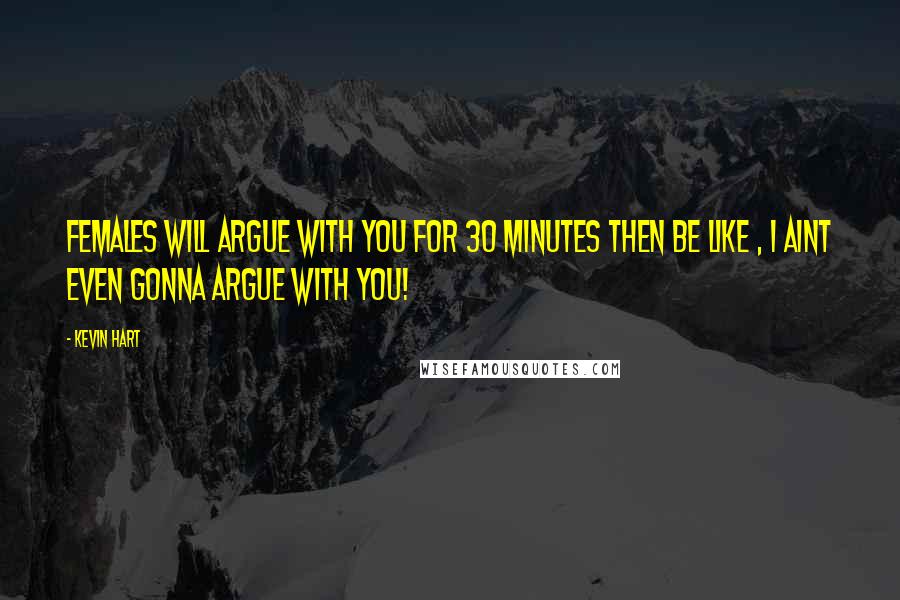 Kevin Hart Quotes: Females will argue with you for 30 minutes then be like , I aint even gonna argue with you!