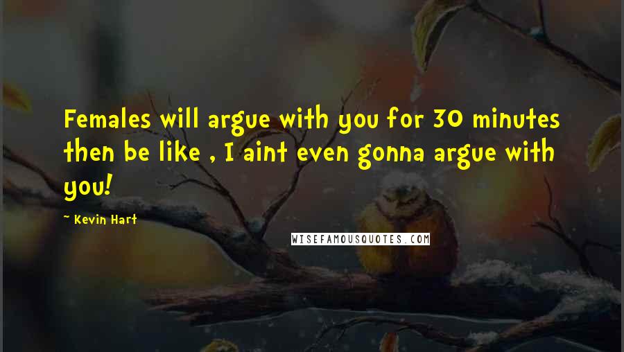 Kevin Hart Quotes: Females will argue with you for 30 minutes then be like , I aint even gonna argue with you!