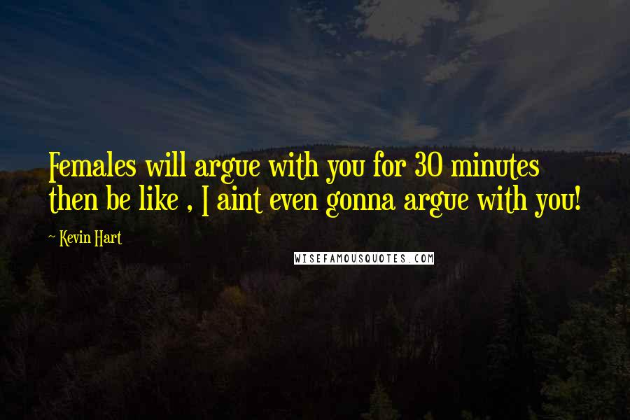 Kevin Hart Quotes: Females will argue with you for 30 minutes then be like , I aint even gonna argue with you!