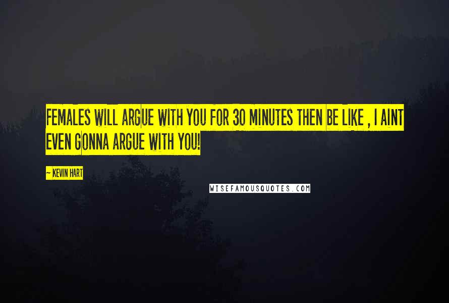 Kevin Hart Quotes: Females will argue with you for 30 minutes then be like , I aint even gonna argue with you!