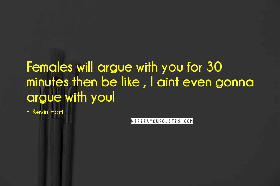 Kevin Hart Quotes: Females will argue with you for 30 minutes then be like , I aint even gonna argue with you!