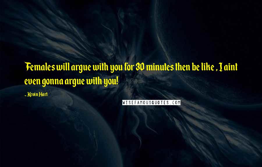 Kevin Hart Quotes: Females will argue with you for 30 minutes then be like , I aint even gonna argue with you!