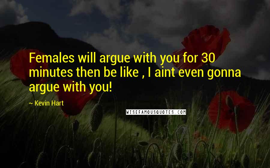 Kevin Hart Quotes: Females will argue with you for 30 minutes then be like , I aint even gonna argue with you!