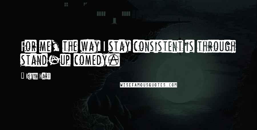 Kevin Hart Quotes: For me, the way I stay consistent is through stand-up comedy.