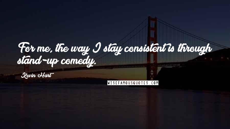 Kevin Hart Quotes: For me, the way I stay consistent is through stand-up comedy.