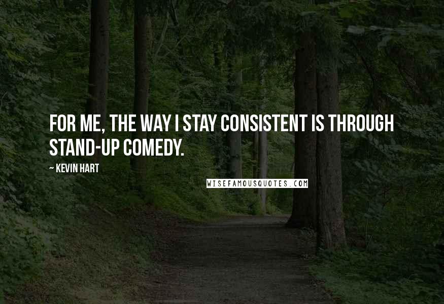 Kevin Hart Quotes: For me, the way I stay consistent is through stand-up comedy.