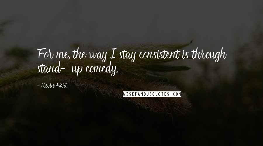 Kevin Hart Quotes: For me, the way I stay consistent is through stand-up comedy.