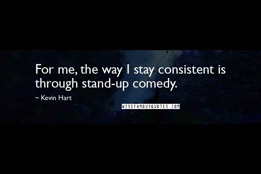 Kevin Hart Quotes: For me, the way I stay consistent is through stand-up comedy.