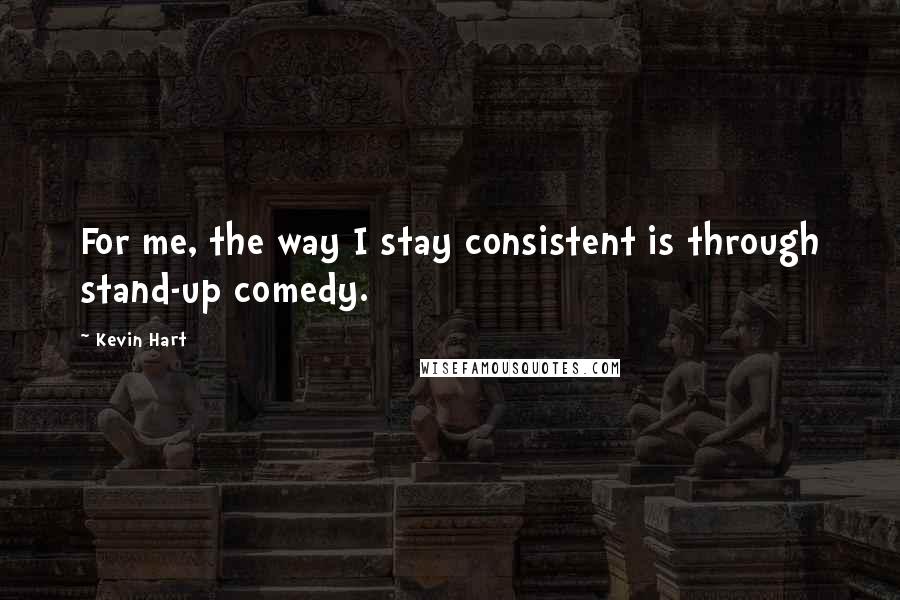 Kevin Hart Quotes: For me, the way I stay consistent is through stand-up comedy.