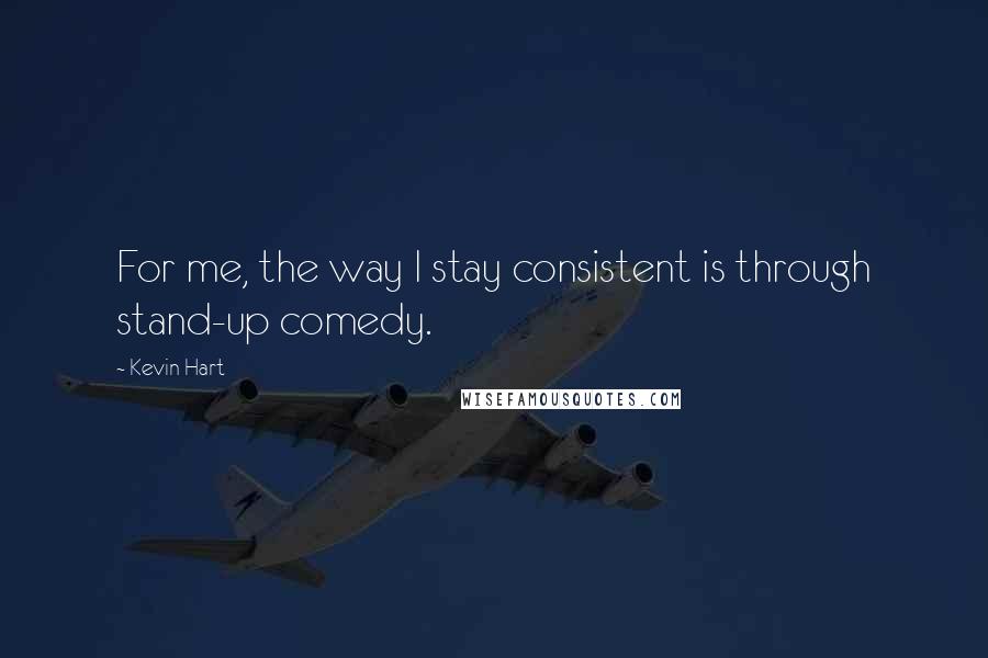 Kevin Hart Quotes: For me, the way I stay consistent is through stand-up comedy.