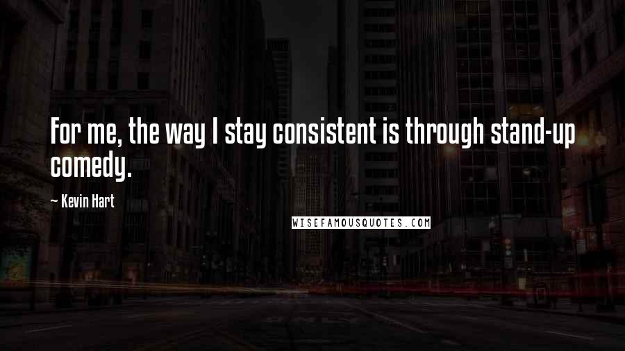 Kevin Hart Quotes: For me, the way I stay consistent is through stand-up comedy.