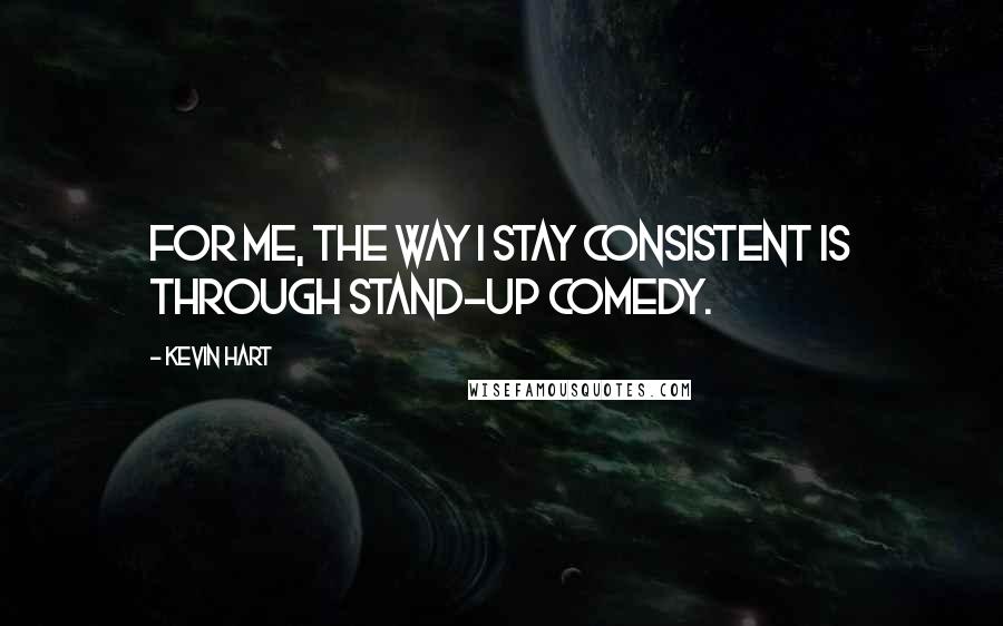 Kevin Hart Quotes: For me, the way I stay consistent is through stand-up comedy.