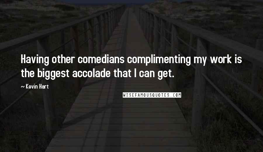 Kevin Hart Quotes: Having other comedians complimenting my work is the biggest accolade that I can get.