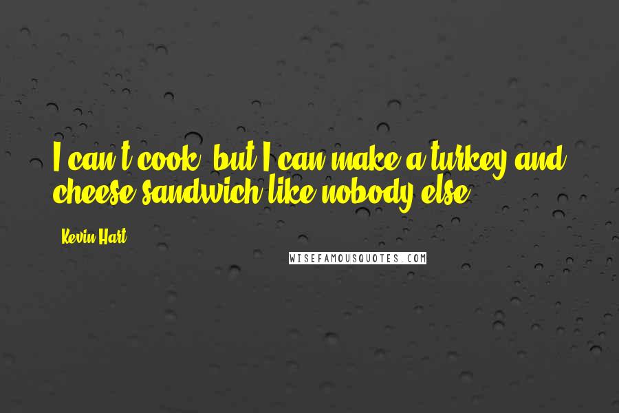 Kevin Hart Quotes: I can't cook, but I can make a turkey and cheese sandwich like nobody else.