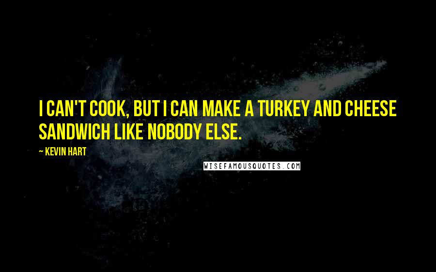 Kevin Hart Quotes: I can't cook, but I can make a turkey and cheese sandwich like nobody else.