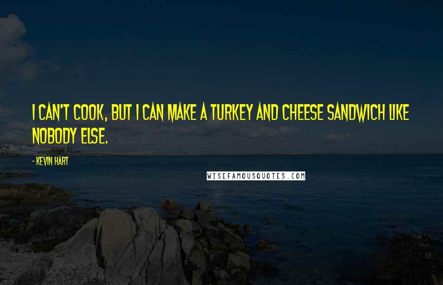 Kevin Hart Quotes: I can't cook, but I can make a turkey and cheese sandwich like nobody else.