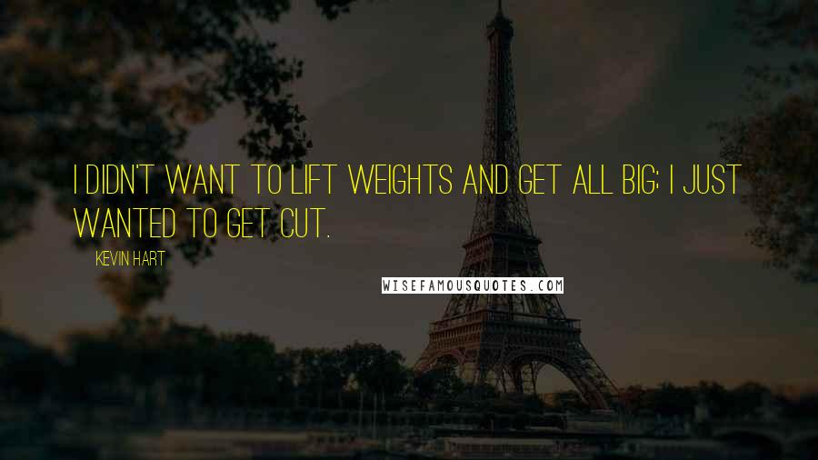 Kevin Hart Quotes: I didn't want to lift weights and get all big; I just wanted to get cut.