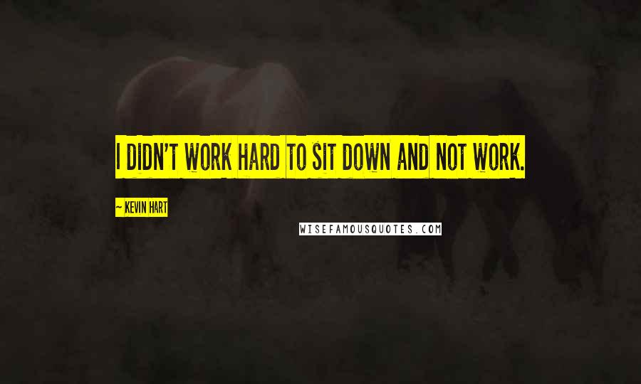 Kevin Hart Quotes: I didn't work hard to sit down and not work.