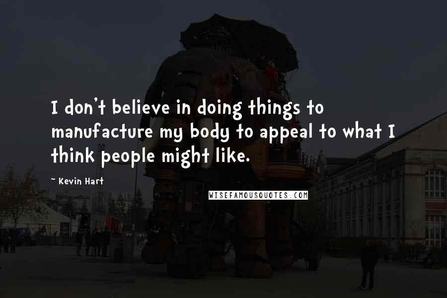 Kevin Hart Quotes: I don't believe in doing things to manufacture my body to appeal to what I think people might like.