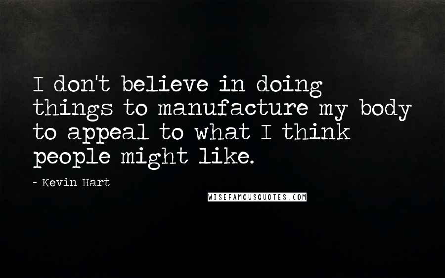 Kevin Hart Quotes: I don't believe in doing things to manufacture my body to appeal to what I think people might like.