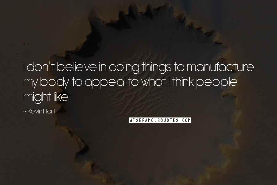 Kevin Hart Quotes: I don't believe in doing things to manufacture my body to appeal to what I think people might like.