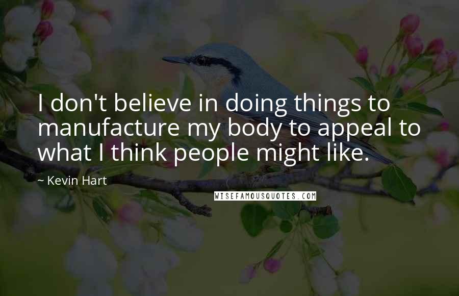 Kevin Hart Quotes: I don't believe in doing things to manufacture my body to appeal to what I think people might like.